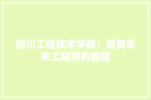 四川工程技术学院：培育未来工程师的摇篮 卧室装修