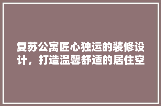 复苏公寓匠心独运的装修设计，打造温馨舒适的居住空间