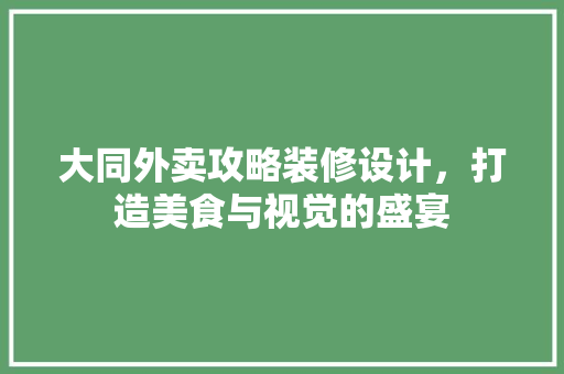 大同外卖攻略装修设计，打造美食与视觉的盛宴