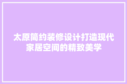 太原简约装修设计打造现代家居空间的精致美学
