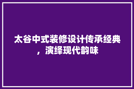 太谷中式装修设计传承经典，演绎现代韵味