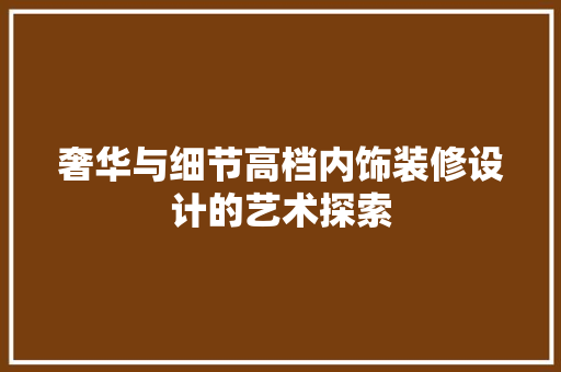 奢华与细节高档内饰装修设计的艺术探索