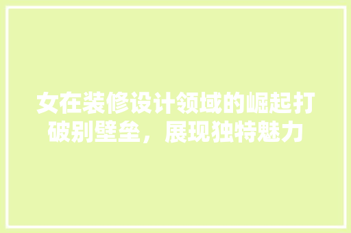 女在装修设计领域的崛起打破别壁垒，展现独特魅力
