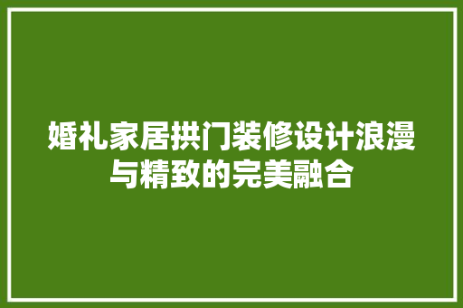 婚礼家居拱门装修设计浪漫与精致的完美融合