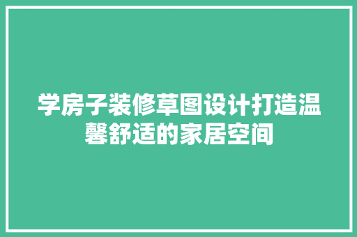 学房子装修草图设计打造温馨舒适的家居空间