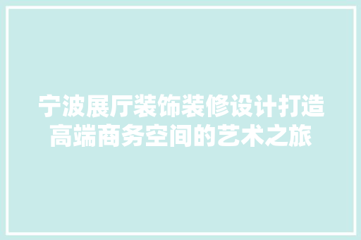宁波展厅装饰装修设计打造高端商务空间的艺术之旅
