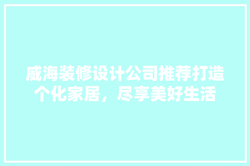 威海装修设计公司推荐打造个化家居，尽享美好生活