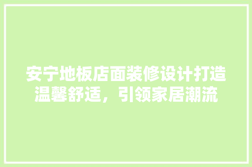 安宁地板店面装修设计打造温馨舒适，引领家居潮流