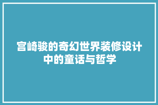 宫崎骏的奇幻世界装修设计中的童话与哲学