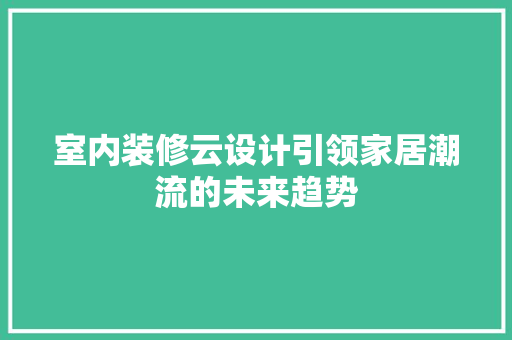 室内装修云设计引领家居潮流的未来趋势