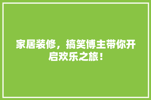 家居装修，搞笑博主带你开启欢乐之旅！