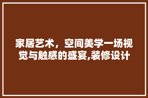 家居艺术，空间美学一场视觉与触感的盛宴,装修设计图片分享