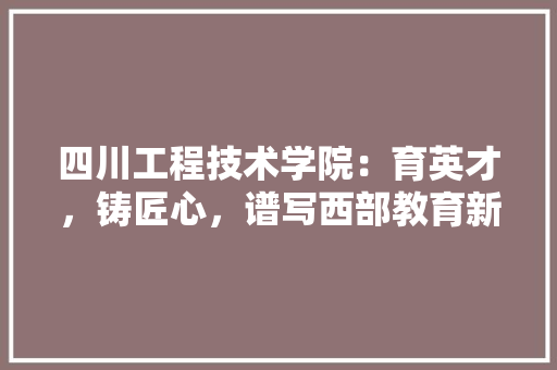 四川工程技术学院：育英才，铸匠心，谱写西部教育新篇章 卧室装修