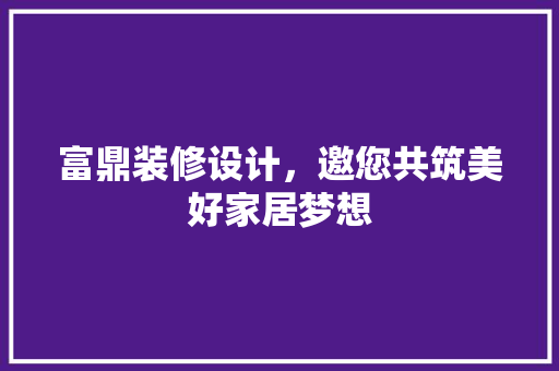 富鼎装修设计，邀您共筑美好家居梦想