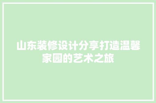 山东装修设计分享打造温馨家园的艺术之旅