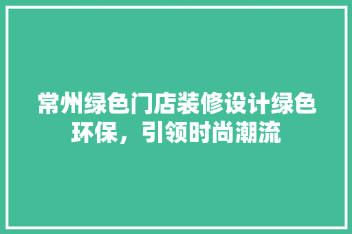 常州绿色门店装修设计绿色环保，引领时尚潮流