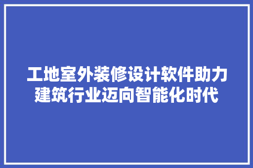 工地室外装修设计软件助力建筑行业迈向智能化时代