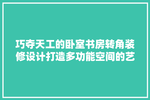 巧夺天工的卧室书房转角装修设计打造多功能空间的艺术