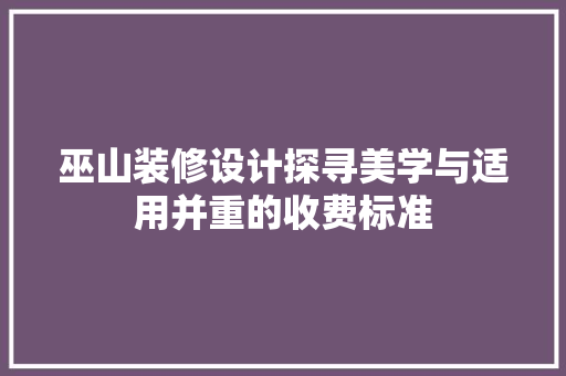 巫山装修设计探寻美学与适用并重的收费标准