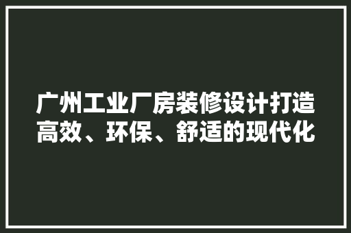 广州工业厂房装修设计打造高效、环保、舒适的现代化工业空间