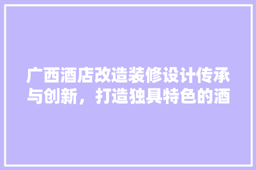 广西酒店改造装修设计传承与创新，打造独具特色的酒店空间