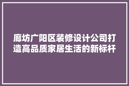廊坊广阳区装修设计公司打造高品质家居生活的新标杆