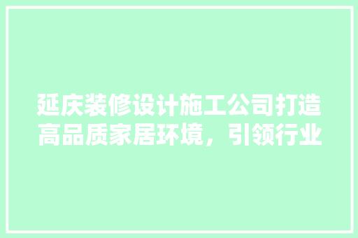 延庆装修设计施工公司打造高品质家居环境，引领行业新风尚
