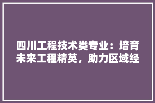 四川工程技术类专业：培育未来工程精英，助力区域经济发展 卧室装修