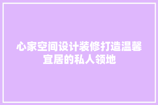 心家空间设计装修打造温馨宜居的私人领地