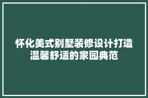 怀化美式别墅装修设计打造温馨舒适的家园典范