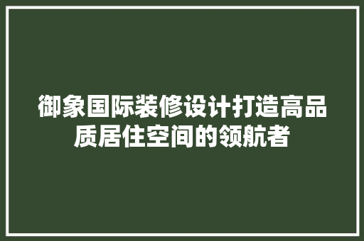 御象国际装修设计打造高品质居住空间的领航者