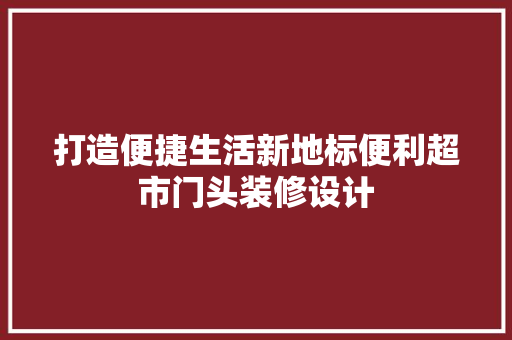 打造便捷生活新地标便利超市门头装修设计