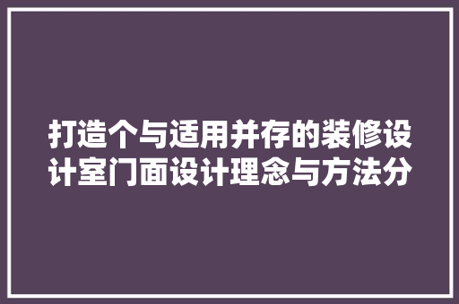 打造个与适用并存的装修设计室门面设计理念与方法分享