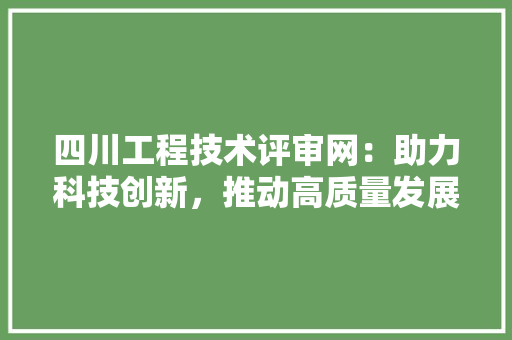 四川工程技术评审网：助力科技创新，推动高质量发展 卧室装修