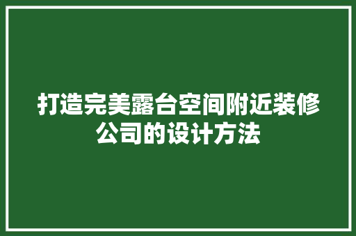 打造完美露台空间附近装修公司的设计方法