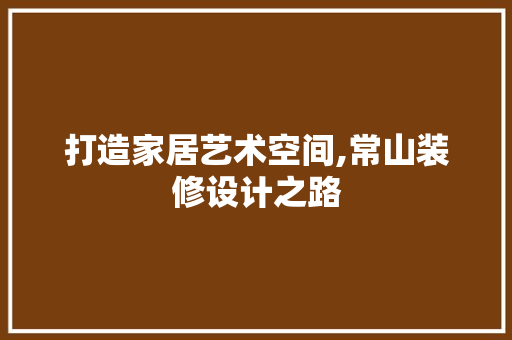 打造家居艺术空间,常山装修设计之路