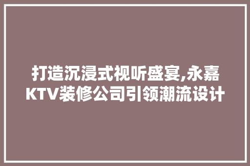 打造沉浸式视听盛宴,永嘉KTV装修公司引领潮流设计之路