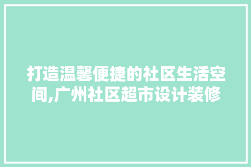 打造温馨便捷的社区生活空间,广州社区超市设计装修