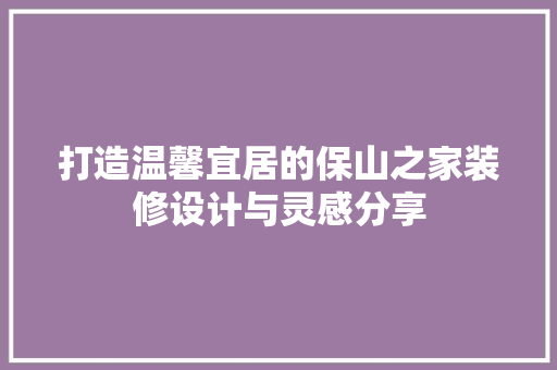 打造温馨宜居的保山之家装修设计与灵感分享