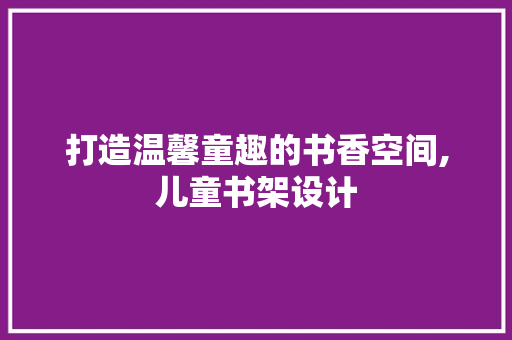 打造温馨童趣的书香空间,儿童书架设计