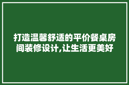 打造温馨舒适的平价餐桌房间装修设计,让生活更美好
