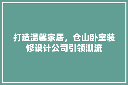 打造温馨家居，仓山卧室装修设计公司引领潮流
