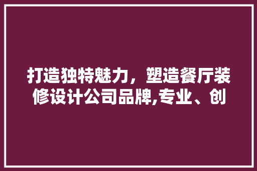 打造独特魅力，塑造餐厅装修设计公司品牌,专业、创新、人文的完美融合
