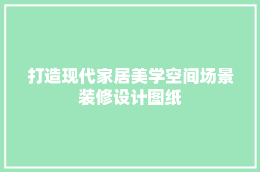 打造现代家居美学空间场景装修设计图纸