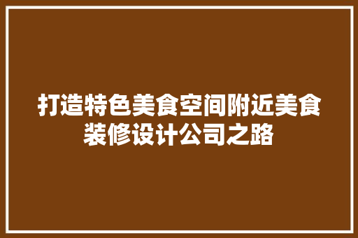 打造特色美食空间附近美食装修设计公司之路