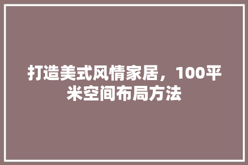 打造美式风情家居，100平米空间布局方法