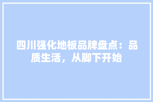 四川强化地板品牌盘点：品质生活，从脚下开始