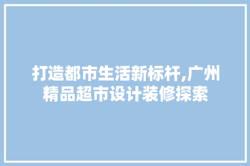 打造都市生活新标杆,广州精品超市设计装修探索