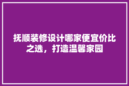 抚顺装修设计哪家便宜价比之选，打造温馨家园