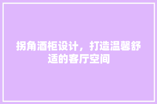 拐角酒柜设计，打造温馨舒适的客厅空间
